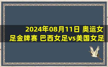 2024年08月11日 奥运女足金牌赛 巴西女足vs美国女足 全场录像